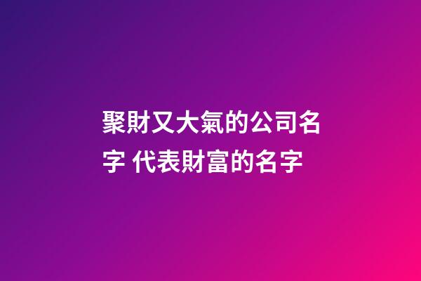 聚財又大氣的公司名字 代表財富的名字